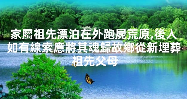 家屬祖先漂泊在外跑屍荒原,後人如有線索應將其魂歸故鄕從新埋葬 祖先父母